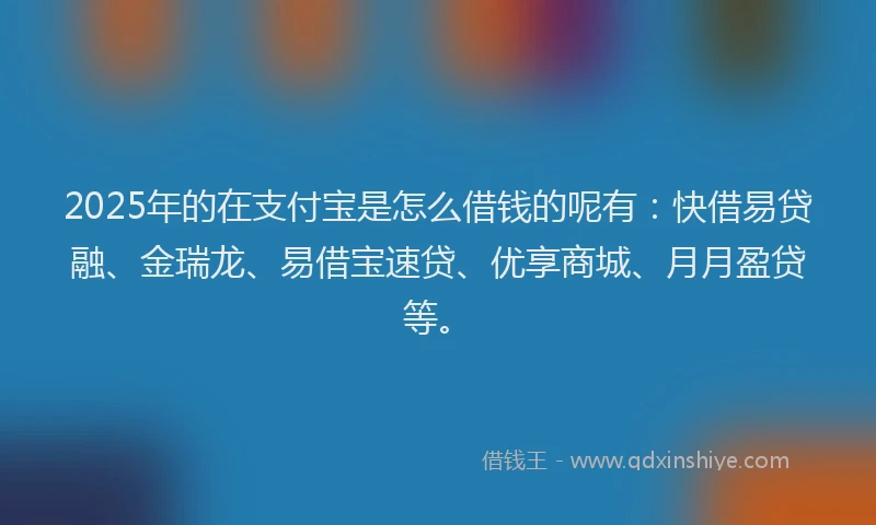 2025年的在支付宝是怎么借钱的呢有：快借易贷融、金瑞龙、易借宝速贷、优享商城、月月盈贷等。