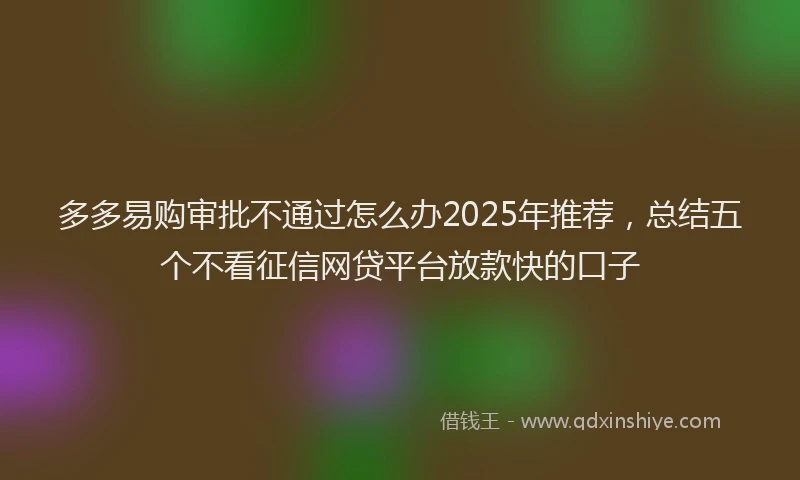多多易购审批不通过怎么办2025年推荐，总结五个不看征信网贷平台放款快的口子