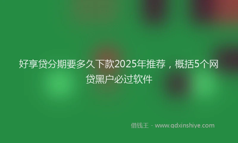好享贷分期要多久下款2025年推荐，概括5个网贷黑户必过软件