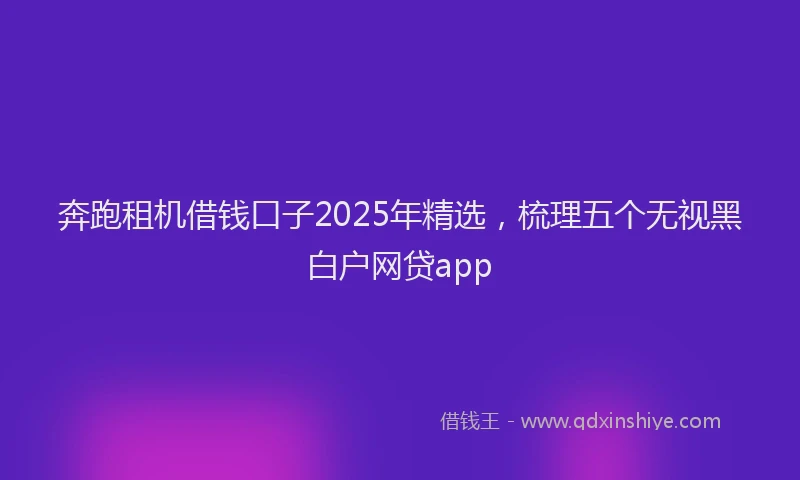 奔跑租机借钱口子2025年精选，梳理五个无视黑白户网贷app