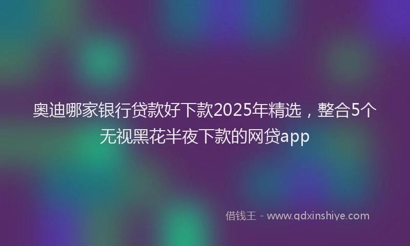 奥迪哪家银行贷款好下款2025年精选，整合5个无视黑花半夜下款的网贷app