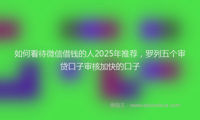 如何看待微信借钱的人2025年推荐，罗列五个审贷口子审核加快的口子