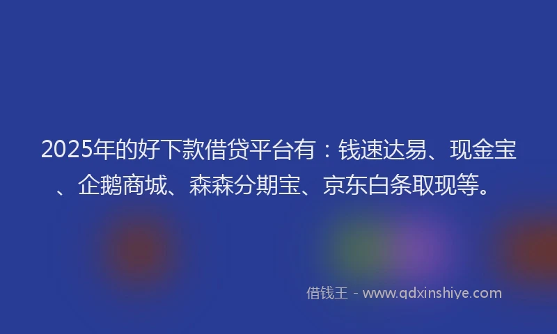 2025年的好下款借贷平台有：钱速达易、现金宝、企鹅商城、森森分期宝、京东白条取现等。