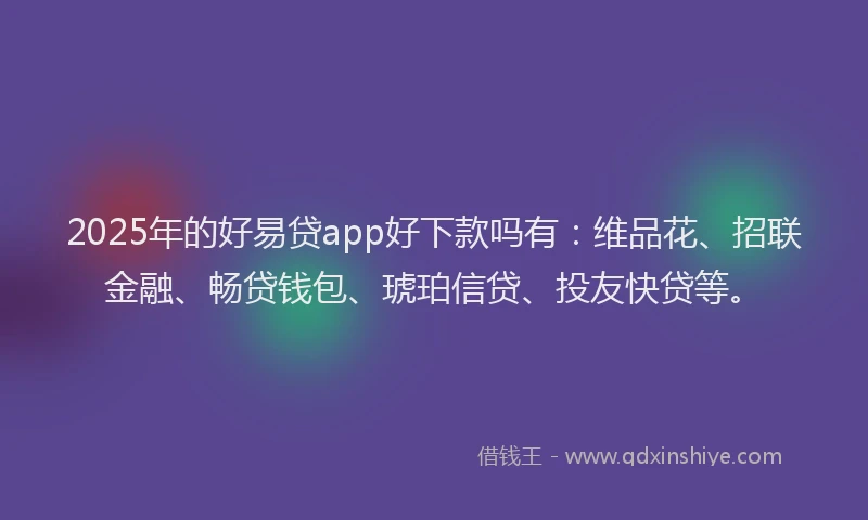 2025年的好易贷app好下款吗有：维品花、招联金融、畅贷钱包、琥珀信贷、投友快贷等。