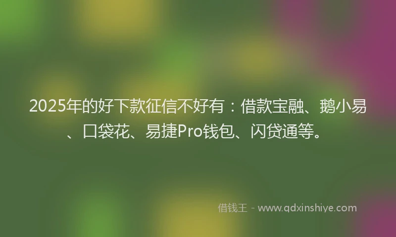 2025年的好下款征信不好有：借款宝融、鹅小易、口袋花、易捷Pro钱包、闪贷通等。