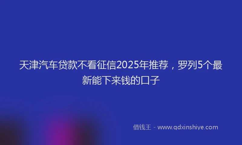 天津汽车贷款不看征信2025年推荐，罗列5个最新能下来钱的口子