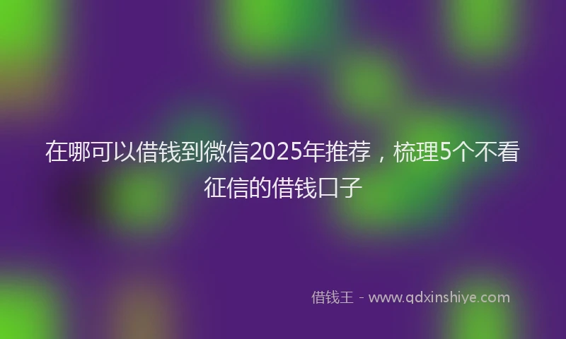 在哪可以借钱到微信2025年推荐，梳理5个不看征信的借钱口子