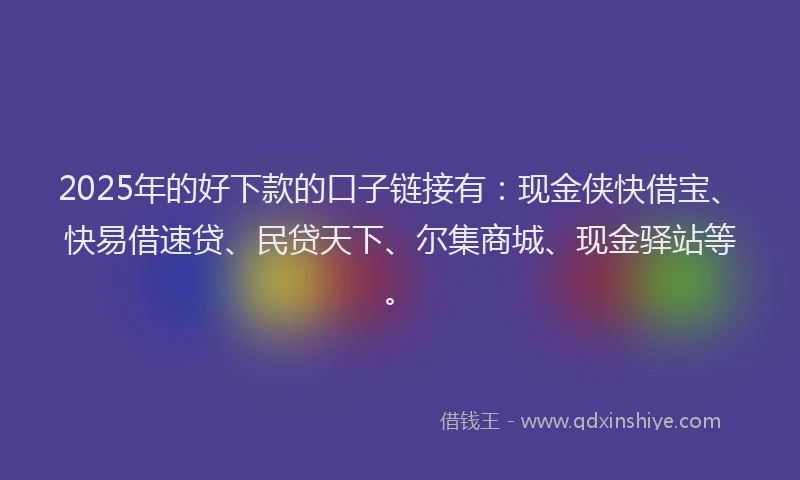 2025年的好下款的口子链接有：现金侠快借宝、快易借速贷、民贷天下、尔集商城、现金驿站等。