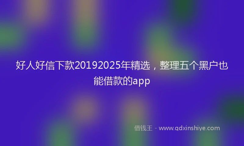好人好信下款20192025年精选，整理五个黑户也能借款的app