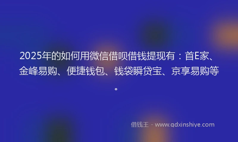 2025年的如何用微信借呗借钱提现有：首E家、金峰易购、便捷钱包、钱袋瞬贷宝、京享易购等。