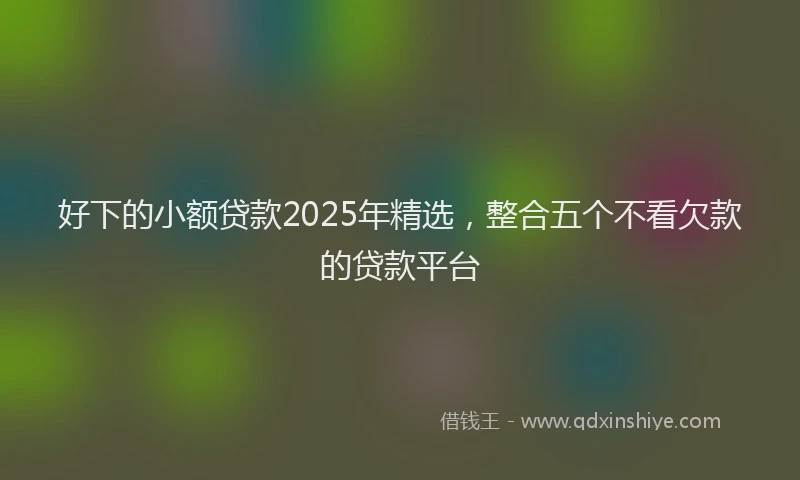 好下的小额贷款2025年精选，整合五个不看欠款的贷款平台