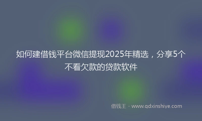 如何建借钱平台微信提现2025年精选，分享5个不看欠款的贷款软件