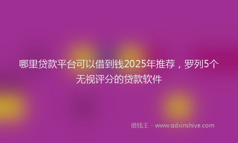 哪里贷款平台可以借到钱2025年推荐，罗列5个无视评分的贷款软件