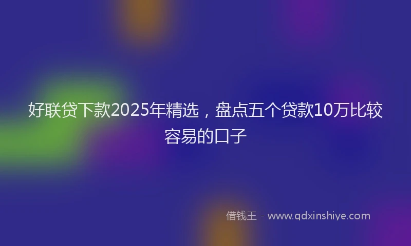 好联贷下款2025年精选，盘点五个贷款10万比较容易的口子