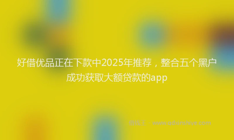 好借优品正在下款中2025年推荐，整合五个黑户成功获取大额贷款的app