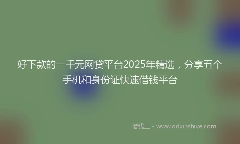好下款的一千元网贷平台2025年精选，分享五个手机和身份证快速借钱平台