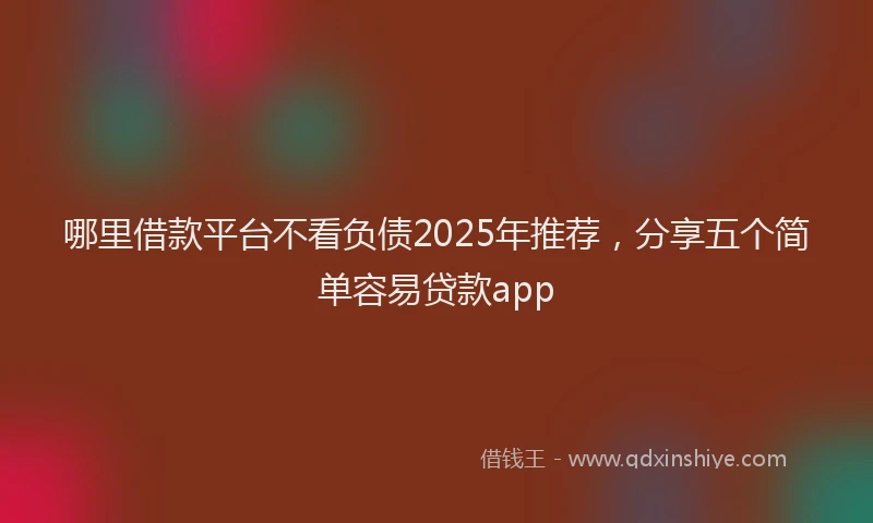 哪里借款平台不看负债2025年推荐，分享五个简单容易贷款app