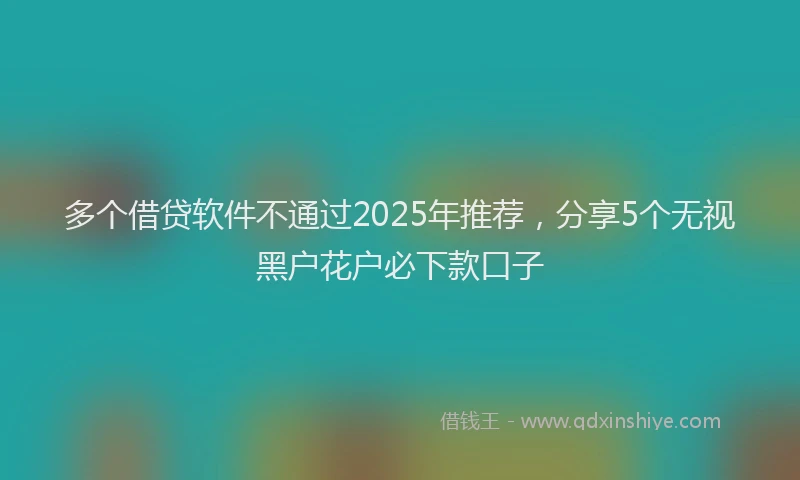 多个借贷软件不通过2025年推荐，分享5个无视黑户花户必下款口子