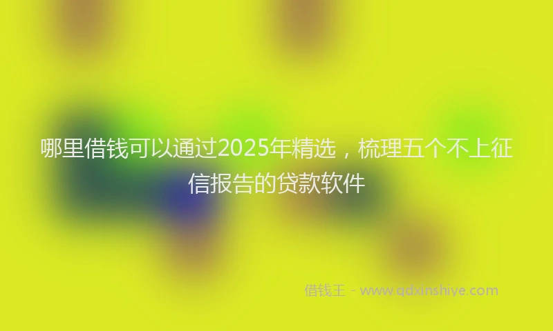 哪里借钱可以通过2025年精选，梳理五个不上征信报告的贷款软件