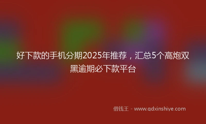 好下款的手机分期2025年推荐，汇总5个高炮双黑逾期必下款平台