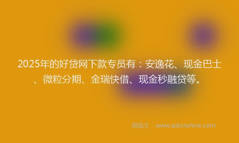 2025年的好贷网下款专员有：安逸花、现金巴士、微粒分期、金瑞快借、现金秒融贷等。