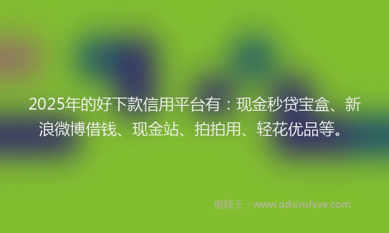 2025年的好下款信用平台有：现金秒贷宝盒、新浪微博借钱、现金站、拍拍用、轻花优品等。