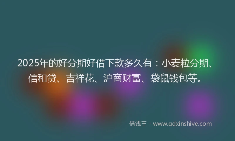 2025年的好分期好借下款多久有：小麦粒分期、信和贷、吉祥花、沪商财富、袋鼠钱包等。