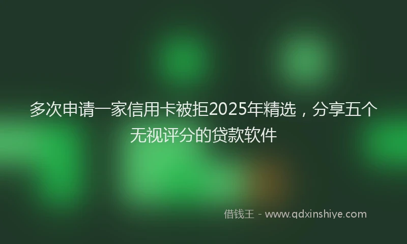 多次申请一家信用卡被拒2025年精选，分享五个无视评分的贷款软件