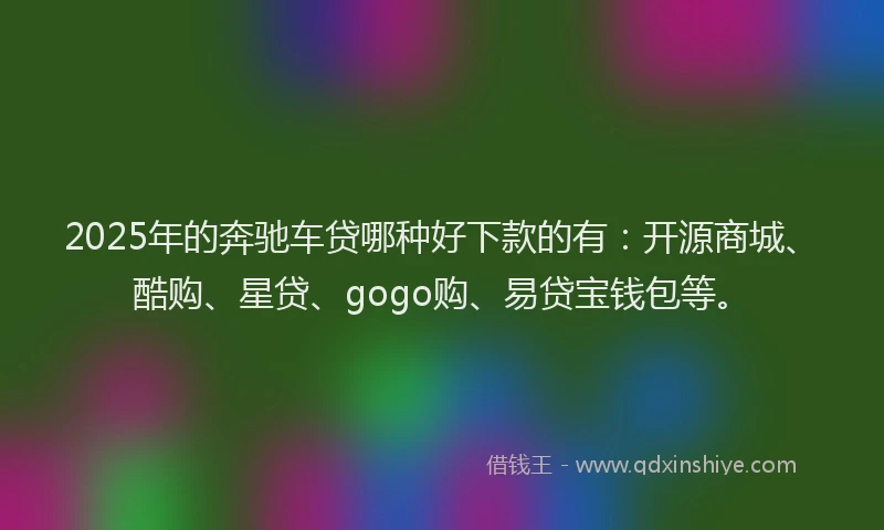 2025年的奔驰车贷哪种好下款的有：开源商城、酷购、星贷、gogo购、易贷宝钱包等。