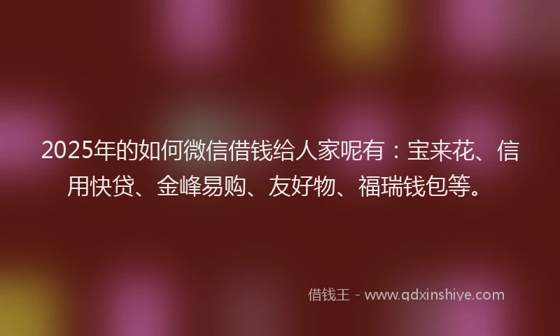 2025年的如何微信借钱给人家呢有：宝来花、信用快贷、金峰易购、友好物、福瑞钱包等。