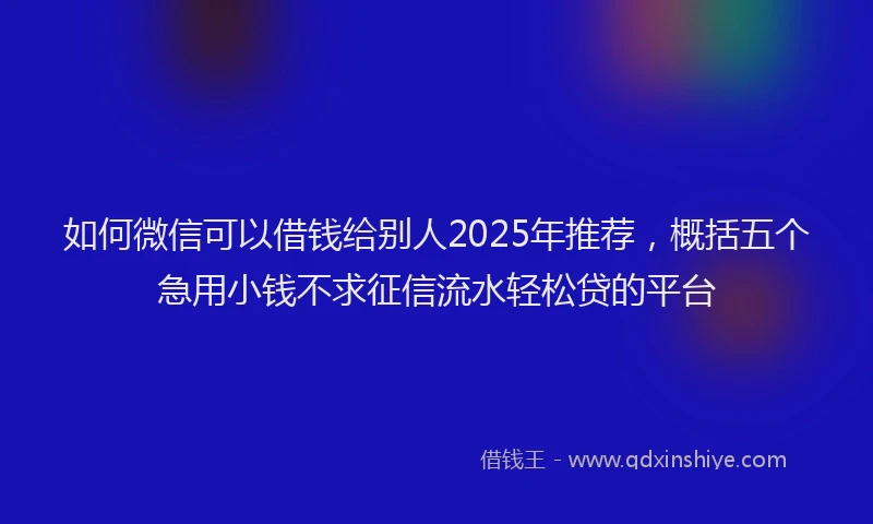 如何微信可以借钱给别人2025年推荐，概括五个急用小钱不求征信流水轻松贷的平台