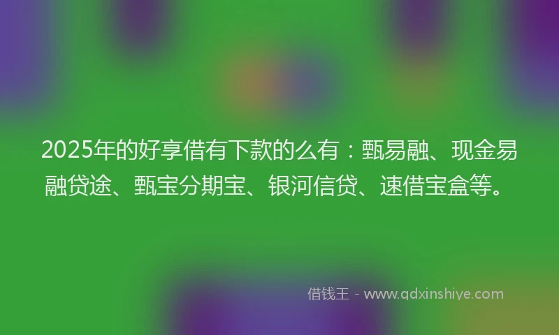 2025年的好享借有下款的么有：甄易融、现金易融贷途、甄宝分期宝、银河信贷、速借宝盒等。