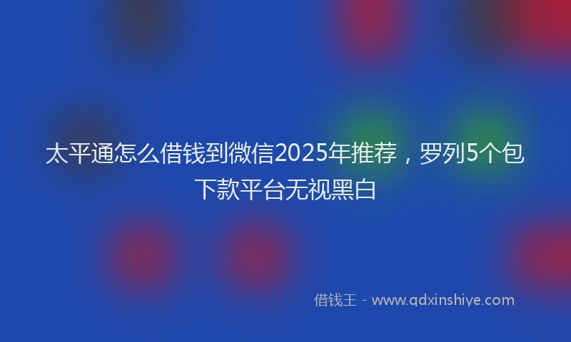 太平通怎么借钱到微信2025年推荐，罗列5个包下款平台无视黑白
