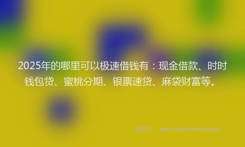 2025年的哪里可以极速借钱有：现金借款、时时钱包贷、蜜桃分期、银票速贷、麻袋财富等。