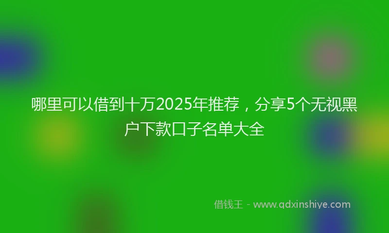 哪里可以借到十万2025年推荐，分享5个无视黑户下款口子名单大全