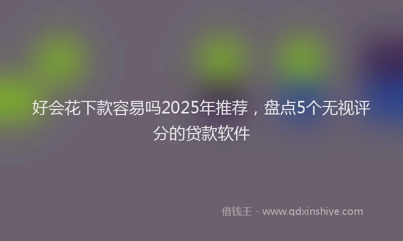 好会花下款容易吗2025年推荐，盘点5个无视评分的贷款软件