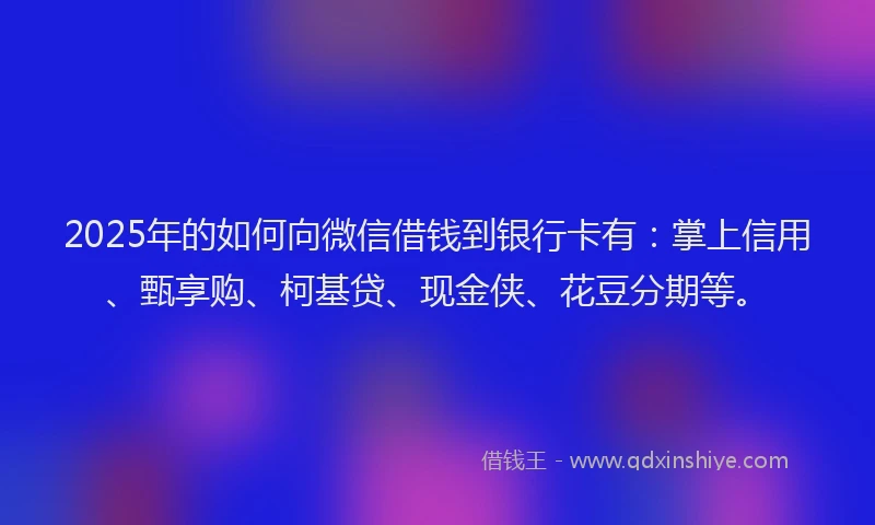 2025年的如何向微信借钱到银行卡有：掌上信用、甄享购、柯基贷、现金侠、花豆分期等。