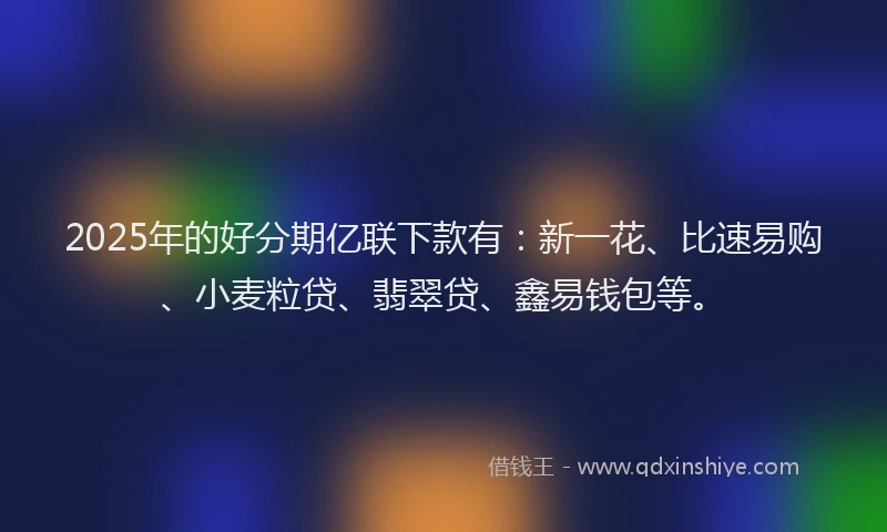 2025年的好分期亿联下款有：新一花、比速易购、小麦粒贷、翡翠贷、鑫易钱包等。