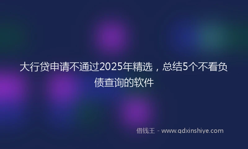 大行贷申请不通过2025年精选，总结5个不看负债查询的软件