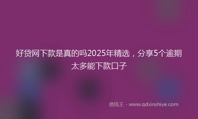 好贷网下款是真的吗2025年精选，分享5个逾期太多能下款口子