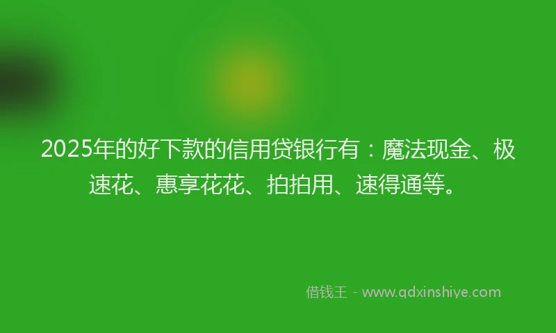 2025年的好下款的信用贷银行有：魔法现金、极速花、惠享花花、拍拍用、速得通等。