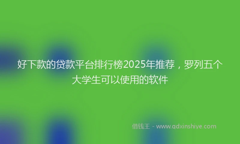 好下款的贷款平台排行榜2025年推荐，罗列五个大学生可以使用的软件