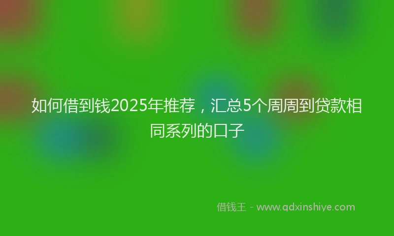 如何借到钱2025年推荐，汇总5个周周到贷款相同系列的口子
