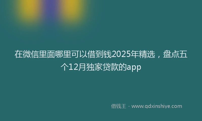 在微信里面哪里可以借到钱2025年精选，盘点五个12月独家贷款的app
