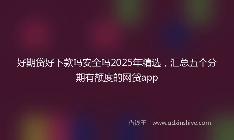 好期贷好下款吗安全吗2025年精选，汇总五个分期有额度的网贷app