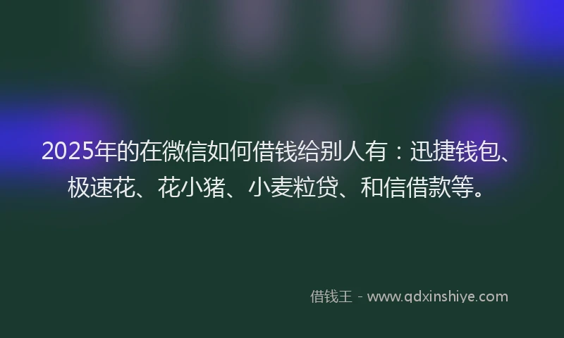 2025年的在微信如何借钱给别人有：迅捷钱包、极速花、花小猪、小麦粒贷、和信借款等。