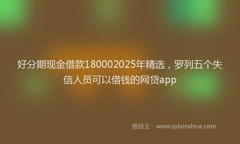 好分期现金借款180002025年精选，罗列五个失信人员可以借钱的网贷app