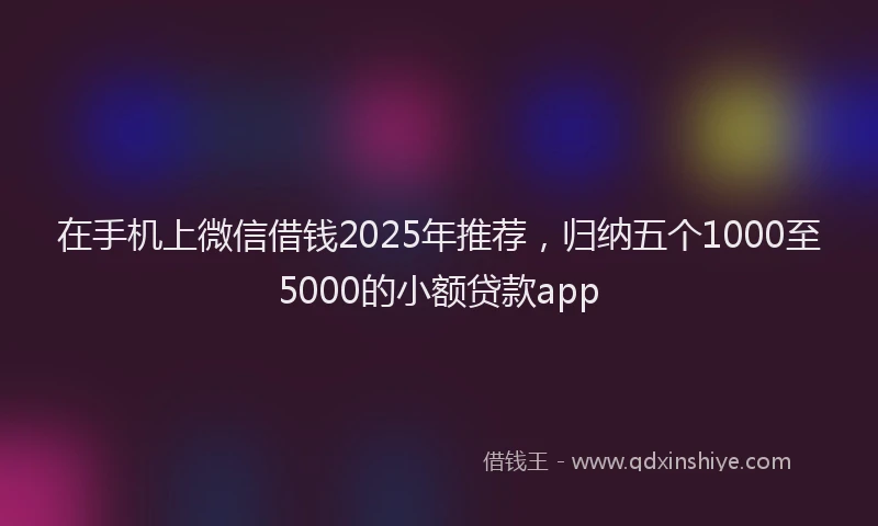 在手机上微信借钱2025年推荐，归纳五个1000至5000的小额贷款app