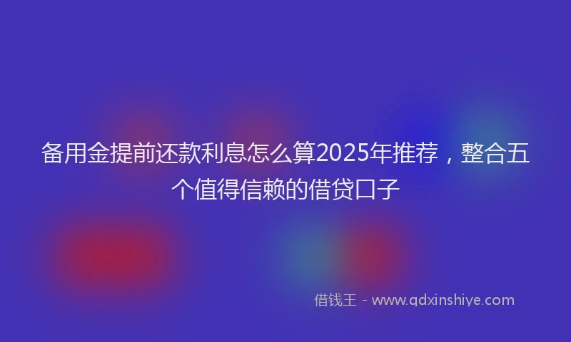 备用金提前还款利息怎么算2025年推荐，整合五个值得信赖的借贷口子