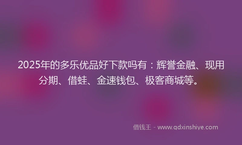 2025年的多乐优品好下款吗有：辉誉金融、现用分期、借蛙、金速钱包、极客商城等。